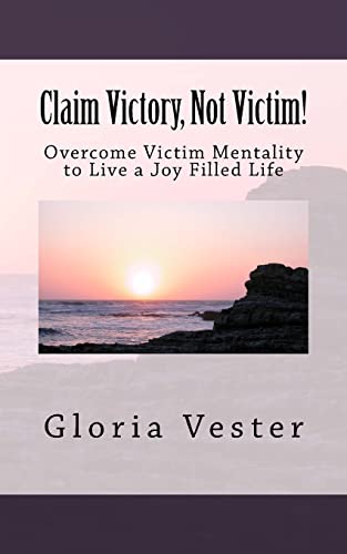 Claim Victory, Not Victim!: Overcome Victim Mentality to Live a Joy Filled Life!