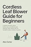 CORDLESS LEAF BLOWER GUIDE FOR BEGINNERS: A Simple Manual for Setup, Battery Care, and Effective Yard Cleaning. Works with 21V Handheld Models, Including ... Simple™ — Unofficial User Guides Book 1)