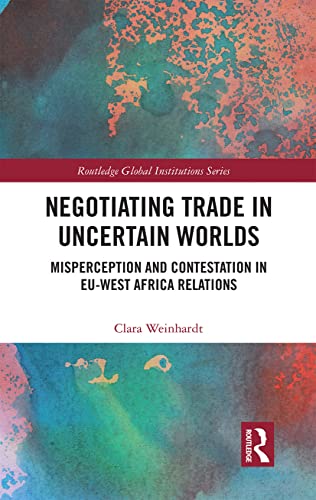 Negotiating Trade in Uncertain Worlds: Misperception and Contestation in EU-West Africa Relations (Global Institutions)