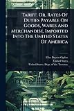 Tariff, Or, Rates Of Duties Payable On Goods, Wares And Merchandise, Imported Into The United States Of America