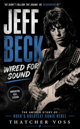 Jeff Beck: Wired For Sound, The Untold Story Of Rock's Greatest Sonic Rebel (English Edition)