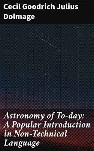 Astronomy of To-day: A Popular Introduction in Non-Technical Language: Unlocking Mysteries of the Universe: A Guide to Modern Astronomy