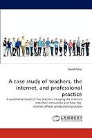 A case study of teachers, the internet, and professional practice: A qualitative study of five teachers merging the internet into their instruction and how the internet affects professional practice 3838335597 Book Cover