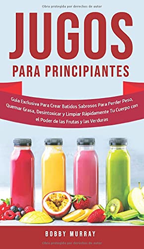 Jugos Para Principiantes: Guía Exclusiva para Crear Batidos Sabrosos para Perder Peso, Quemar Grasa, Desintoxicar y Limpiar Rápidamente Tu Cuerpo con ... las Frutas y las Verduras (Spanish Edition)