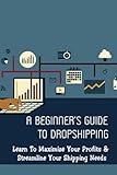  A Beginner\'s Guide to Dropshipping: Learn To Maximize Your Profits & Streamline Your Shipping Needs: The Drop Ship Technology Stack