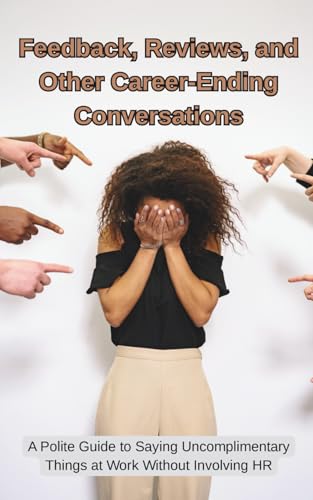 Feedback, Reviews, and Other Career-Ending Conversations: What’s Being Said, What’s