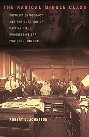 The Radical Middle Class: Populist Democracy and the Question of Capitalism in Progressive Era Portland, Oregon (Politics and Society in Modern America Book 41)