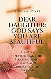 Dear Daughter: God Says You Are Beautiful: A 31-Day Devotional for Healing Body Image and Embracing God’s Design