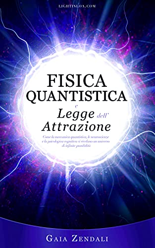 Fisica Quantistica e Legge dell'Attrazione: Come la meccanica quantistica, le neuroscienze e la psicologia cognitiva ci rivelano un universo di infinite possibilità