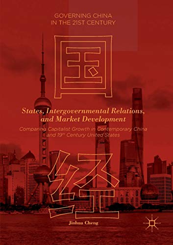States, Intergovernmental Relations, and Market Development: Comparing Capitalist Growth in Contemporary China and 19th Century United States (Governing China in the 21st Century)