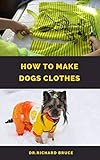  HOW TO MAKE DOG CLOTHES: Step By Step Guide To Dressing Up Your Canine Friend (English Edition)