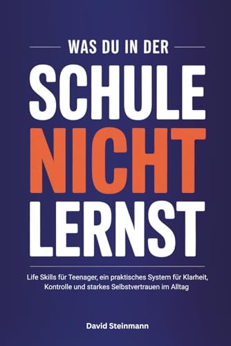 Was du in der Schule nicht lernst: Life Skills fuer Teenager, ein praktisches System fuer Klarheit, Kontrolle und starkes Selbst