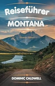 Reiseführer Montana: Entdecken Sie die natürliche Schönheit, Outdoor-Abenteuer, charmante Kleinstädte, malerische Fahrten, Skifahren, die reiche Geschichte und die reiche Tierwelt des Big Sky Country