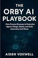 THE ORBY AI PLAYBOOK: From Process Discovery to Production Agents Design, Deploy, and Scale Automation that Works B0G25HTG73 Book Cover