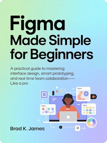 Figma Made Simple for Beginners: A Practical Guide to Mastering Interface Design, Smart Prototyping, and Real-Time Team Collaboration—Like a Pro (Graphics Tools Guide Book 5)