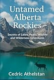 Untamed Alberta Rockies: Secrets of Lakes, Peaks, Wildlife, and Wilderness Adventures