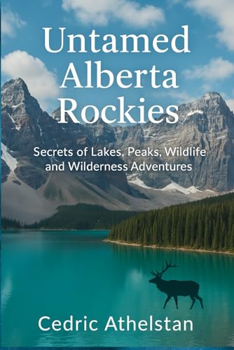 Untamed Alberta Rockies: Secrets of Lakes, Peaks, Wildlife, and Wilderness Adventures