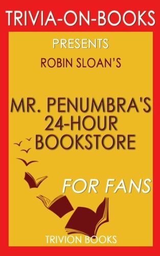 Trivia: Mr. Penumbra's 24-Hour Bookstore: A Novel By Robin Sloan (Trivia-On-Books)