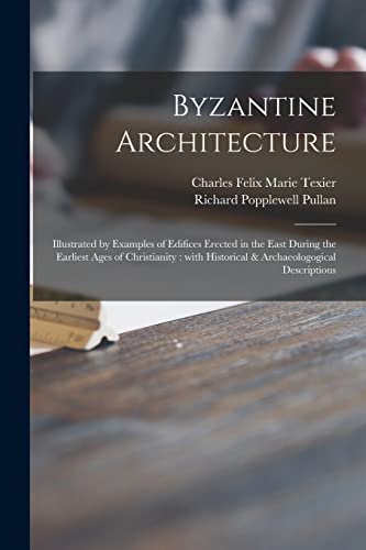 Byzantine Architecture: Illustrated by Examples of Edifices Erected in the East During the Earliest Ages of Christianity: With Historical & Archaeologogical Descriptions