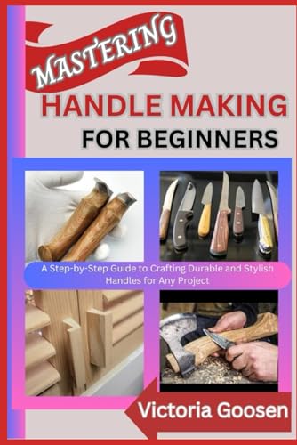 MASTERING HANDLE MAKING FOR BEGINNERS: A Step-by-Step Guide to Crafting Durable and Stylish Handles for Any Project