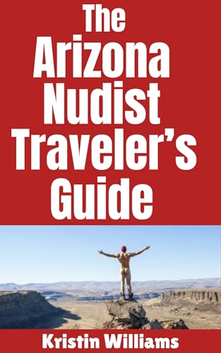 The Arizona Nudist Traveler's Guide: The Best Places in Arizona Where You Can Go To Be Buck Naked and Have a Fantastic Time (The Nudist Traveler's Guide Book 26)