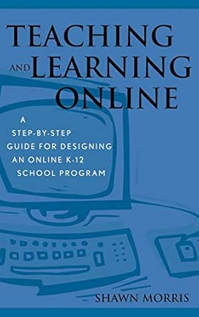 Teaching and Learning Online: A Step-by-Step Guide for Designing an Online K-12 School Program Teaching and Learning Online: A Step-by-Step Guide for Designing an Online K-12 School Program book cover