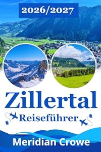 Zillertal Reiseführer 2026/2027: Der komplette Urlaubsguide für Zillertal und Tirol mit Mayrhofen, Hintertux und Zell am Ziller – inklusive Wandern, ... Unterkünften und praktischer Reiseplanung