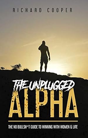 The Unplugged Alpha: The No Bullsh*t Guide To Winning With Women & Life