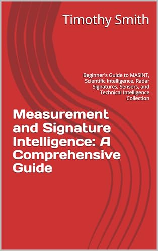 Measurement and Signature Intelligence: A Comprehensive Guide: Beginner's Guide to MASINT, Scientific Intelligence, Radar Signatures, Sensors, and Technical Intelligence Collection