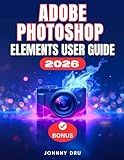  ADOBE PHOTOSHOP ELEMENTS 2026 USER GUIDE: The Complete Step by Step Manual for Beginners to Edit, Design, Animate, and Use Adobe with AI Precision