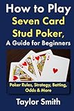 How to Play Seven Card Stud Poker, a Guide for Beginners: Poker Rules, Strategy, Betting, Odds & More (Learn to Play Poker)