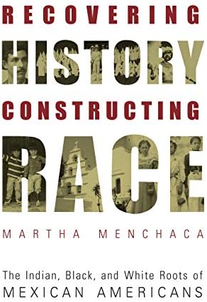 Recovering History, Constructing Race: The Indian, Black, and White Roots of Mexican Americans (Joe R. and Teresa Lozano Long Series in Latin American and Latino Art and Culture)