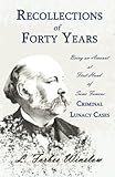 Recollections of Forty Years - Being an Account at First Hand of Some Famous Criminal Lunacy Cases:...