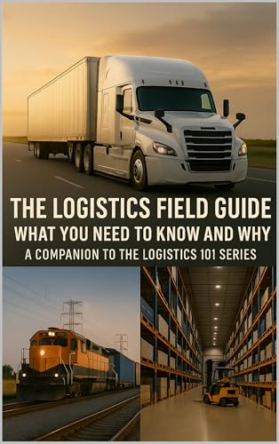 The Logistics Field Guide What You Need to Know and Why: A Companion to the Logistics 101 Series (Logistics 101: From Factory Floor to Front Door)