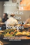 Recetas indias exóticas y picantes: Fórmulas sofisticadas, baratas y fáciles de seguir, para una comida sana y sostenible