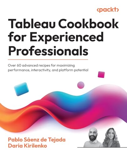 Tableau Cookbook for Experienced Professionals: Over 60 advanced recipes for maximizing performance, interactivity, and platform potential