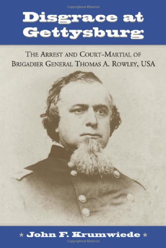 Disgrace at Gettysburg: The Arrest and Court-martial of Brigadier General Thomas A. Rowley, USA