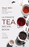 Ultimate Tea Recipe Book: Over 100+ Masterful Recipes for the Modern Tea Lover | Full Color Edition