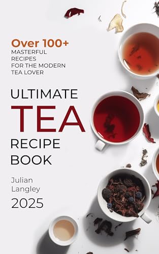 Ultimate Tea Recipe Book: Over 100+ Masterful Recipes for the Modern Tea Lover | Full Color Edition