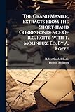 The Grand Master, Extracts From The Short-hand Correspondence Of R.c. Roffe With T. Molineux, Ed. By A. Roffe