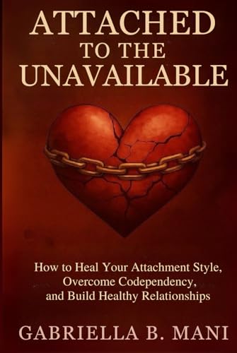 Attached To The Unavailable: How To Heal Your Attachment Style, Overcome Codependency, And Build Healthy Relationships