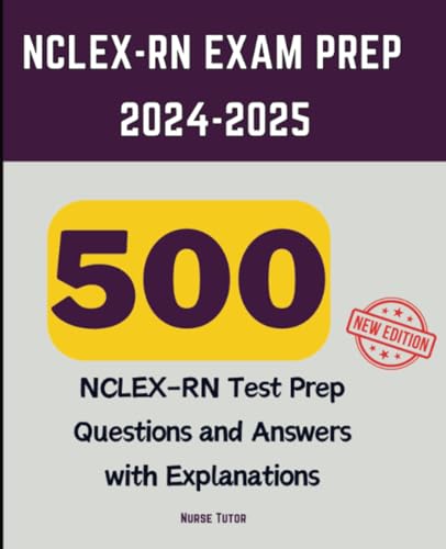 Nclex-Rn Exam Prep 2024-2025: 500 Nclex-Rn Test Prep Questions And Answers With Explanations