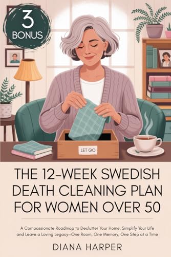 The 12-Week Swedish Death Cleaning Plan for Women Over 50: A Compassionate Roadmap to Declutter Your Home, Simplify Your Life, and Leave a Loving Legacy—One Room, One Memory, One Step at a Time