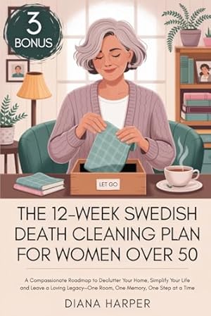 The 12-Week Swedish Death Cleaning Plan for Women Over 50: A Compassionate Roadmap to Declutter Your Home, Simplify Your Life, and Leave a Loving Legacy—One Room, One Memory, One Step at a Time