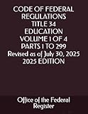CODE OF FEDERAL REGULATIONS TITLE 34 EDUCATION VOLUME 1 OF 4 PARTS 1 TO 299 Revised as of July 30, 2025 2025 EDITION