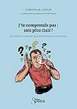 J'te comprends pas : sois plus clair !: Ecouter et clarifier sans être éponge ni autruche