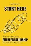 Start Here: A Practical Guide to Entrepreneurship for First-Time Founders