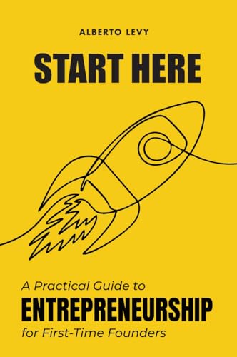 Start Here: A Practical Guide to Entrepreneurship for First-Time Founders