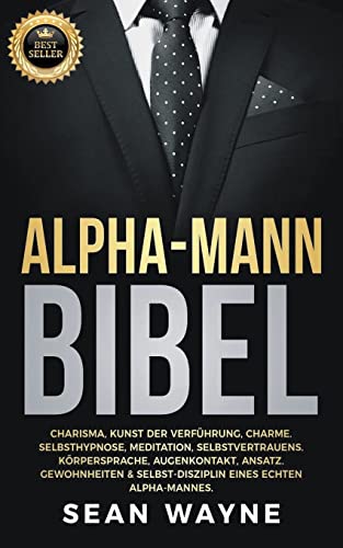 Alpha-Mann Bibel: Charisma, Kunst der Verführung, Charme. Selbsthypnose, Meditation, Selbstvertrauens. Körpersprache, Augenkontakt, Ansatz. Gewohnheiten & Selbst-Disziplin Eines Echten Alpha-Mannes.