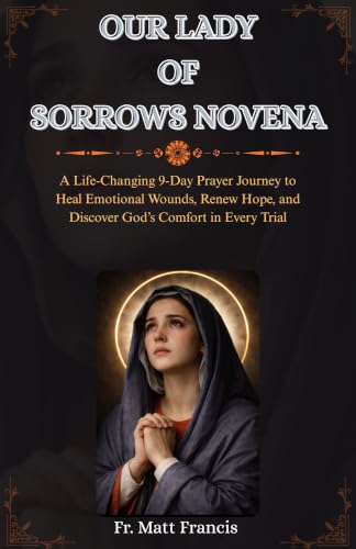 OUR LADY OF SORROWS NOVENA: A Life-Changing 9-Day Prayer Journey to Heal Emotional Wounds, Renew Hope, and Discover God’s Comfort in Every Trial (English...